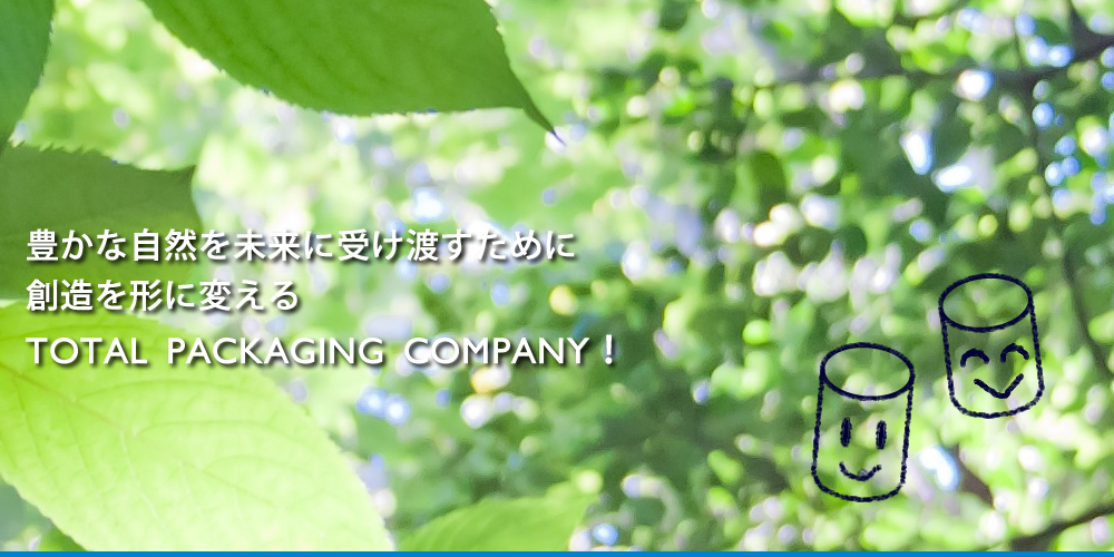 豊かな自然を未来に受け渡すために創造を形に変えるTOTAL　PACKAGING　COMPANY！